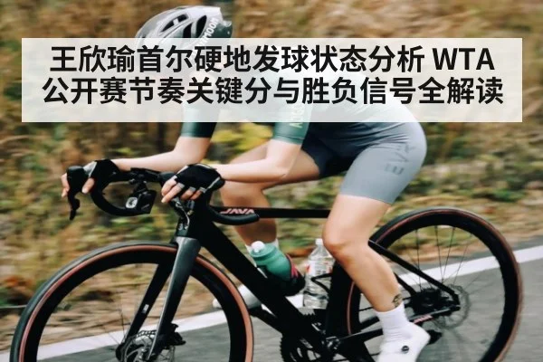王欣瑜首尔硬地发球状态分析 WTA公开赛节奏关键分与胜负信号全解读