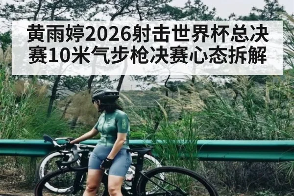 黄雨婷2026射击世界杯总决赛10米气步枪决赛心态拆解