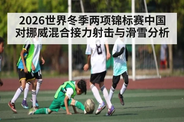 2026世界冬季两项锦标赛中国对挪威混合接力射击与滑雪分析