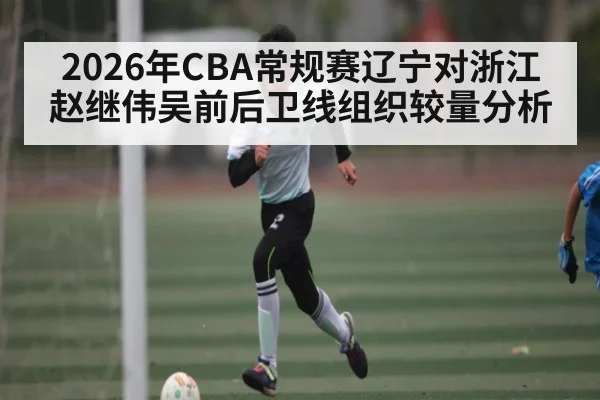 2026年CBA常规赛辽宁对浙江赵继伟吴前后卫线组织较量分析